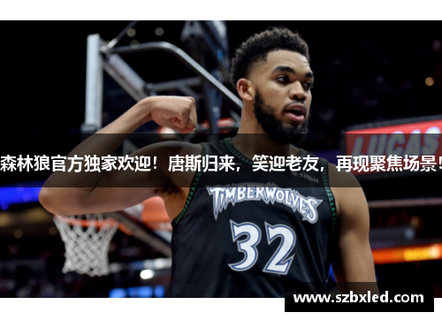 森林狼官方独家欢迎！唐斯归来，笑迎老友，再现聚焦场景！