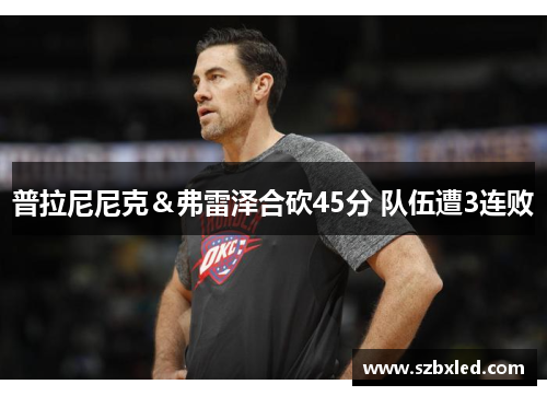 普拉尼尼克＆弗雷泽合砍45分 队伍遭3连败
